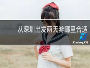 从深圳出发两天游哪里合适