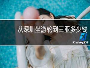从深圳坐游轮到三亚多少钱