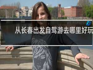 从长春出发自驾游去哪里好玩