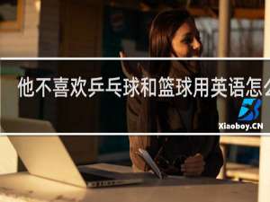 他不喜欢乒乓球和篮球用英语怎么说
