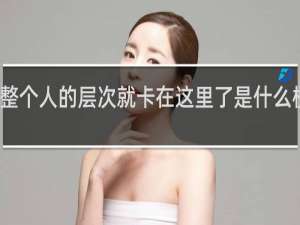 他整个人的层次就卡在这里了是什么梗什么梗