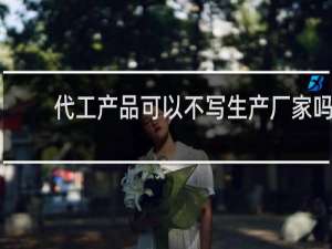 代工产品可以不写生产厂家吗