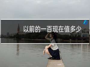 以前的一百现在值多少