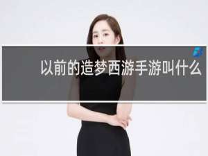 以前的造梦西游手游叫什么