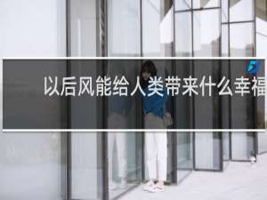 以后风能给人类带来什么幸福