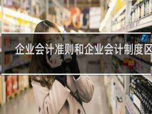 企业会计准则和企业会计制度区别