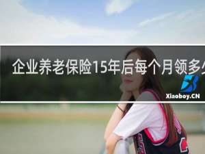 企业养老保险15年后每个月领多少钱