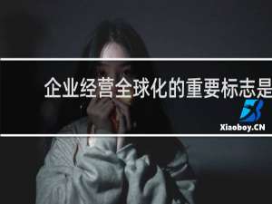 企业经营全球化的重要标志是