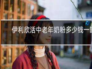 伊利欣活中老年奶粉多少钱一罐