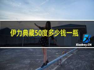 伊力典藏50度多少钱一瓶