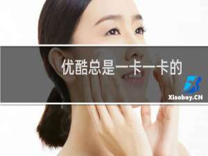 优酷总是一卡一卡的（为什么优酷视频一卡一卡的）