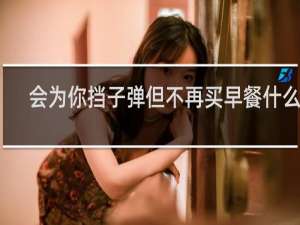 会为你挡子弹但不再买早餐什么梗？什么梗