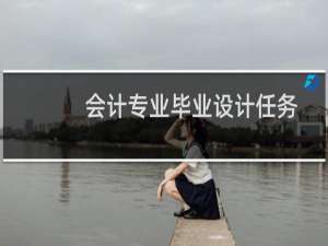 会计专业毕业设计任务