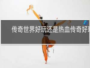 传奇世界好玩还是热血传奇好玩