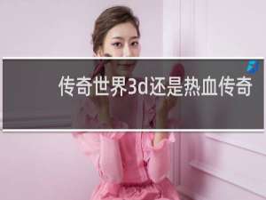 传奇世界3d还是热血传奇