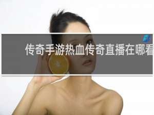 传奇手游热血传奇直播在哪看