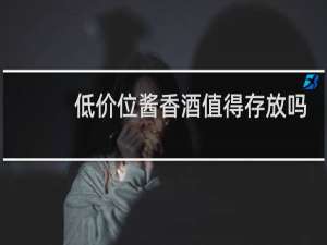低价位酱香酒值得存放吗