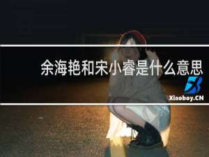 余海艳和宋小睿是什么意思？什么梗