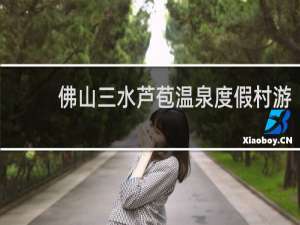 佛山三水芦苞温泉度假村游