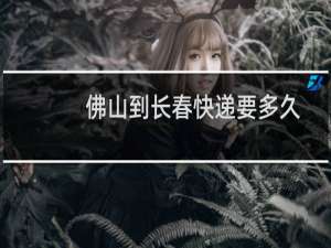 佛山到长春快递要多久