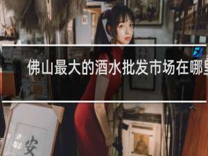 佛山最大的酒水批发市场在哪里