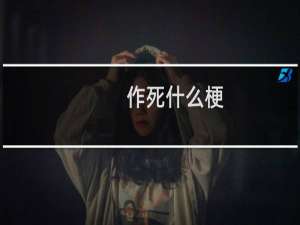作死什么梗？作死是什么意思什么梗