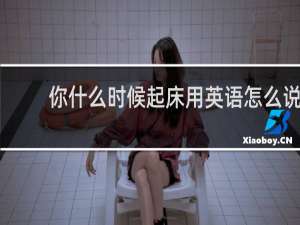 你什么时候起床用英语怎么说