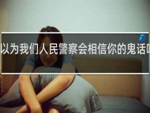 你以为我们人民警察会相信你的鬼话吗什么梗？你以为我们人民警察会相信你的鬼话吗是什么意思什么梗