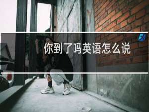 你到了吗英语怎么说