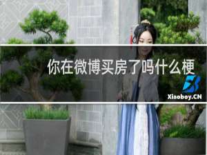 你在微博买房了吗什么梗？你在微博买房了吗是什么意思什么梗