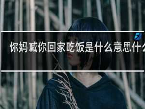 你妈喊你回家吃饭是什么意思什么梗