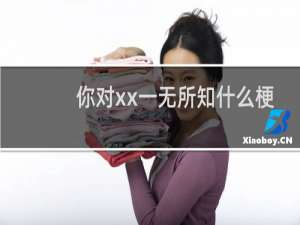 你对xx一无所知什么梗