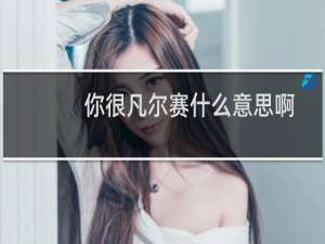 你很凡尔赛什么意思啊（凡尔赛什么意思哦就是故意装十三让你羡慕他）