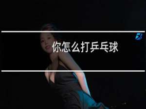 你怎么打乒乓球