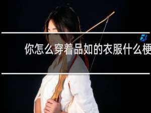 你怎么穿着品如的衣服什么梗