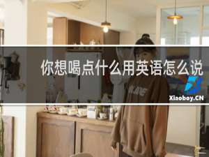 你想喝点什么用英语怎么说
