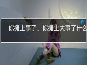 你摊上事了、你摊上大事了什么梗