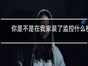 你是不是在我家装了监控什么梗