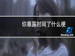 你暴露时间了什么梗？你暴露时间了是什么意思什么梗