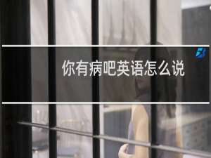 你有病吧英语怎么说