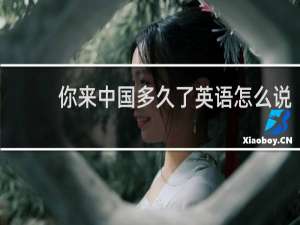 你来中国多久了英语怎么说