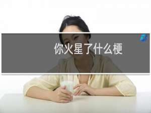 你火星了什么梗