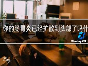 你的肠胃炎已经扩散到头部了吗什么梗