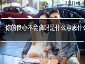 你的良心不会痛吗是什么意思什么梗