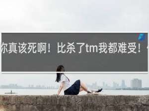 你真该死啊！比杀了tm我都难受！什么梗