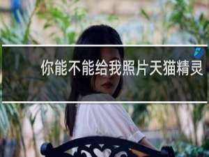 你能不能给我照片天猫精灵