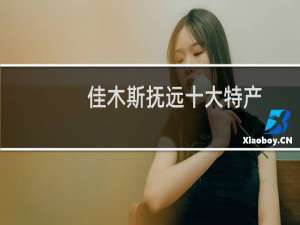 佳木斯抚远十大特产（佳木斯抚远十大特产）