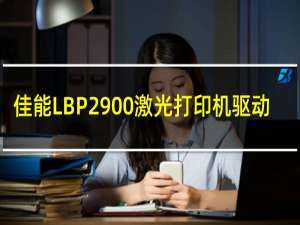【佳能LBP2900激光打印机驱动】免费佳能LBP2900激光打印机驱动软件下载
