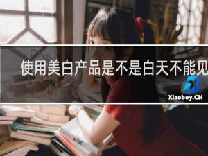 使用美白产品是不是白天不能见光