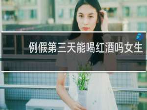 例假第三天能喝红酒吗女生